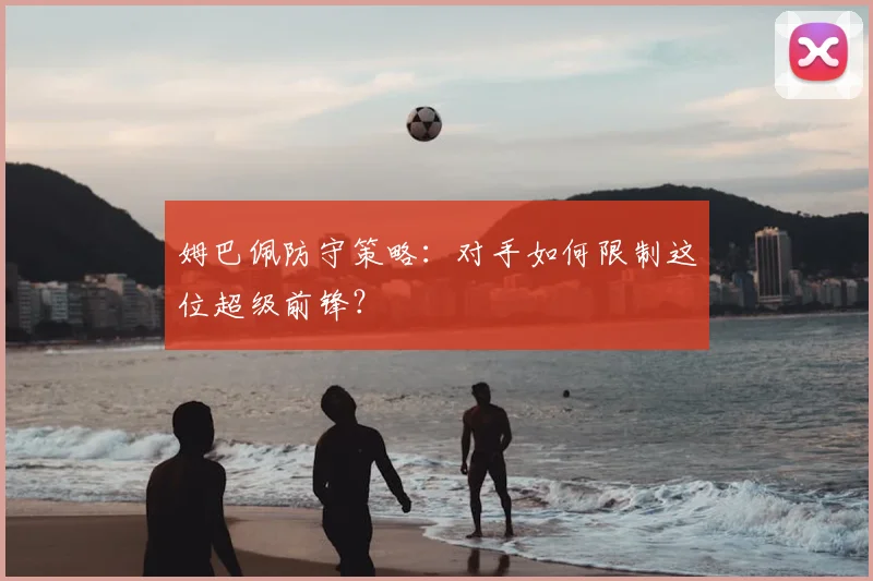 姆巴佩防守策略：对手如何限制这位超级前锋？