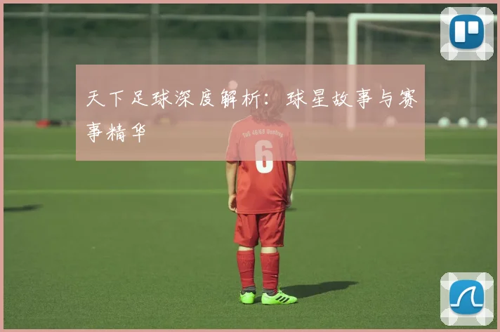 天下足球深度解析：球星故事与赛事精华