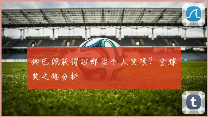 姆巴佩获得过哪些个人奖项？金球奖之路分析