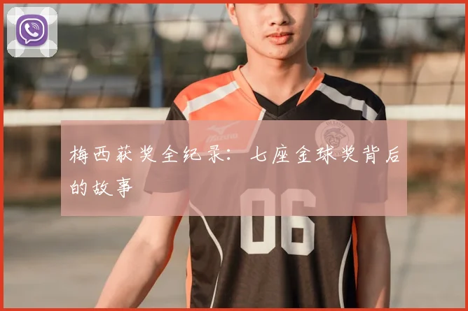 梅西获奖全纪录：七座金球奖背后的故事