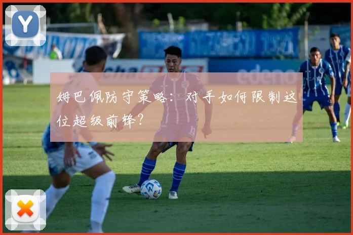 姆巴佩防守策略:对手如何限制这位超级前锋?