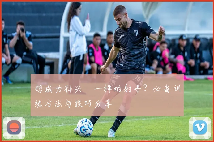想成为孙兴慜一样的射手?必备训练方法与技巧分享