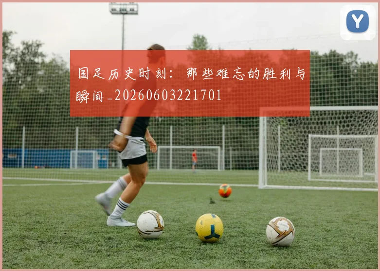 国足历史时刻:那些难忘的胜利与瞬间_20260603221701