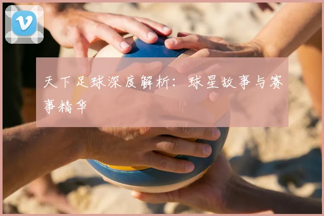 天下足球深度解析:球星故事与赛事精华