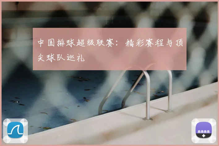 中国排球超级联赛：精彩赛程与顶尖球队巡礼