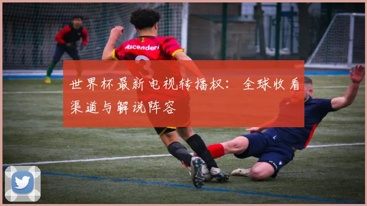 世界杯最新电视转播权:全球收看渠道与解说阵容