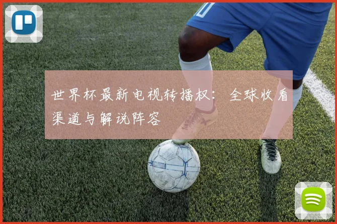 世界杯最新电视转播权：全球收看渠道与解说阵容