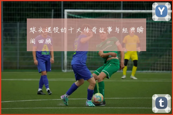 球衣退役的十大传奇故事与经典瞬间回顾