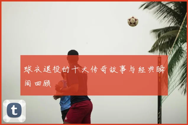 球衣退役的十大传奇故事与经典瞬间回顾