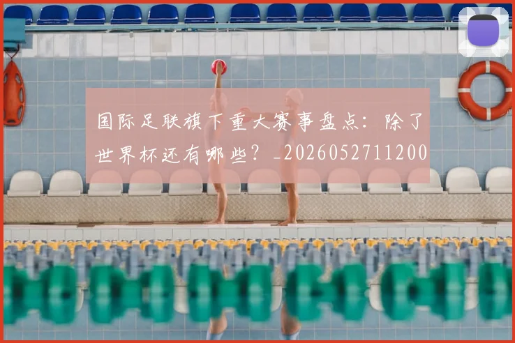 国际足联旗下重大赛事盘点:除了世界杯还有哪些?_20260527112008