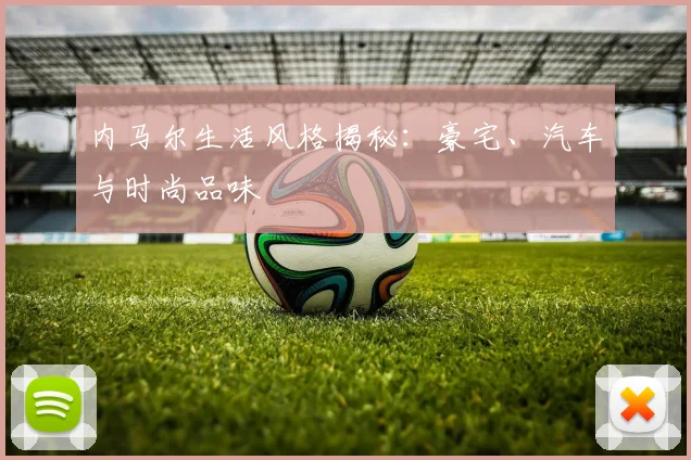 内马尔生活风格揭秘：豪宅、汽车与时尚品味