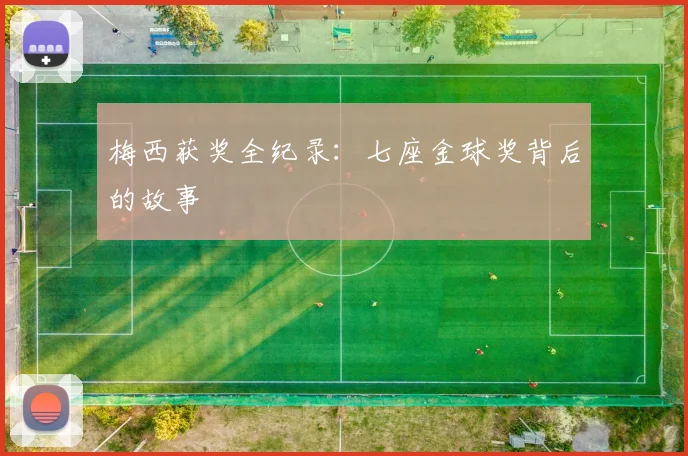 梅西获奖全纪录:七座金球奖背后的故事