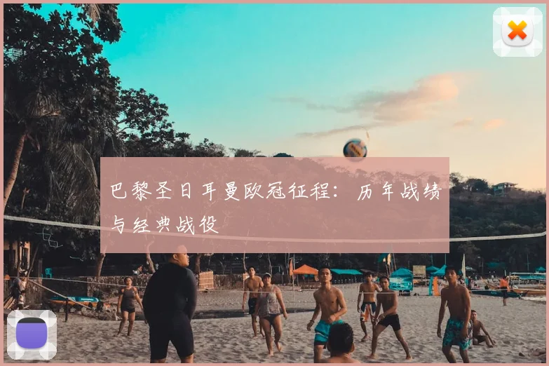 巴黎圣日耳曼欧冠征程:历年战绩与经典战役