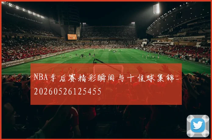 NBA季后赛精彩瞬间与十佳球集锦_20260526125455